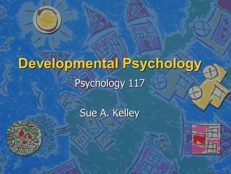 Developmental Psychology Psychology 117 Sue A. Kelley.