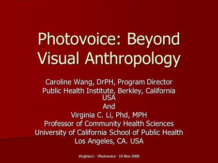 Virginia Li - Photovoice - 10 Nov 2008 Photovoice: Beyond Visual Anthropology Caroline Wang, DrPH, Program Director Public Health Institute, Berkley, California.