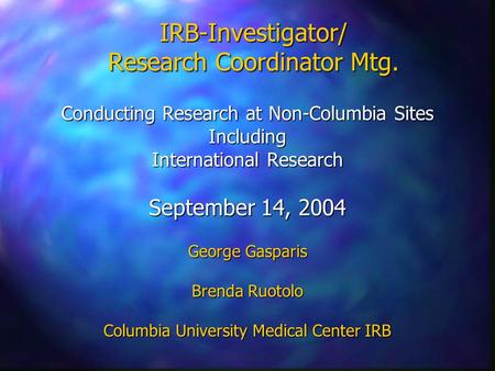 IRB-Investigator/ Research Coordinator Mtg. Conducting Research at Non-Columbia Sites Including International Research September 14, 2004 George Gasparis.