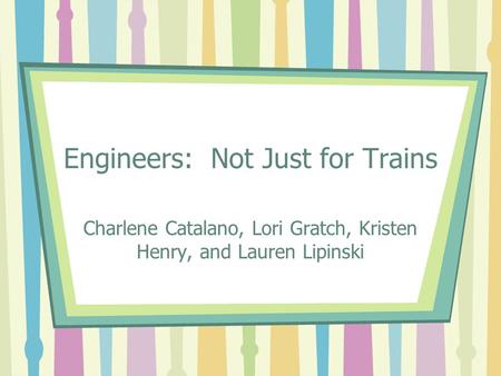 Engineers: Not Just for Trains Charlene Catalano, Lori Gratch, Kristen Henry, and Lauren Lipinski.
