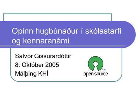 Opinn hugbúnaður í skólastarfi og kennaranámi Salvör Gissurardóttir 8. Október 2005 Málþing KHÍ.