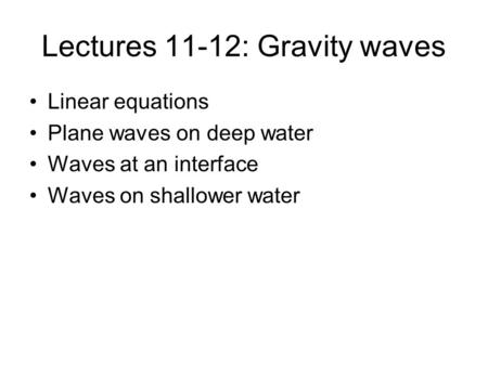 Lectures 11-12: Gravity waves Linear equations Plane waves on deep water Waves at an interface Waves on shallower water.