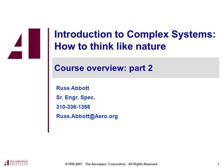 1 Introduction to Complex Systems: How to think like nature  1998-2007. The Aerospace Corporation. All Rights Reserved. Course overview: part 2 Russ Abbott.