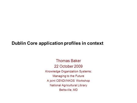 Dublin Core application profiles in context Thomas Baker 22 October 2009 Knowledge Organization Systems: Managing to the Future A joint CENDI/NKOS Workshop.