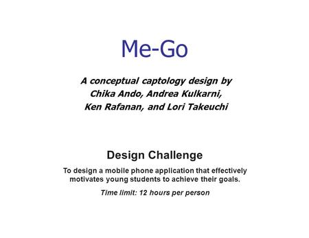 Me-Go A conceptual captology design by Chika Ando, Andrea Kulkarni, Ken Rafanan, and Lori Takeuchi Design Challenge To design a mobile phone application.
