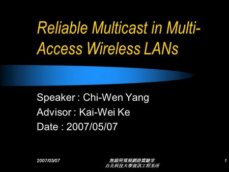 2007/05/07 無線與寬頻網路實驗室 台北科技大學資訊工程系所 1 Reliable Multicast in Multi- Access Wireless LANs Speaker : Chi-Wen Yang Advisor : Kai-Wei Ke Date : 2007/05/07.