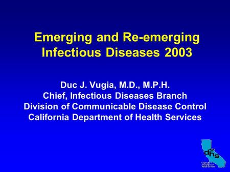 Emerging and Re-emerging Infectious Diseases 2003 Duc J. Vugia, M.D., M.P.H. Chief, Infectious Diseases Branch Division of Communicable Disease Control.