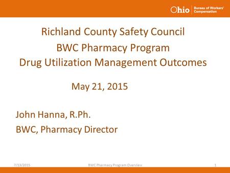 Richland County Safety Council BWC Pharmacy Program Drug Utilization Management Outcomes John Hanna, R.Ph. BWC, Pharmacy Director 7/13/2015BWC Pharmacy.
