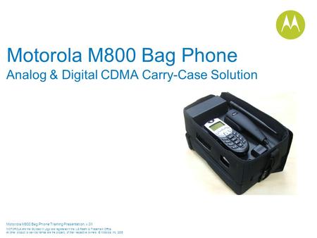 Motorola M800 Bag Phone Training Presentation, v.01 MOTOROLA and the Stylized M Logo are registered in the US Patent & Trademark Office. All other product.