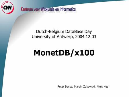 Dutch-Belgium DataBase Day University of Antwerp, 2004.12.03 MonetDB/x100 Peter Boncz, Marcin Zukowski, Niels Nes.