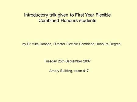 Introductory talk given to First Year Flexible Combined Honours students Tuesday 25th September 2007 Amory Building, room 417 by Dr Mike Dobson, Director.