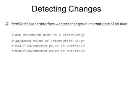 Detecting Changes  ItemStateListener interface – detect changes in internal state of an Item  new selection made in a ChoiceGroup  adjusted value of.