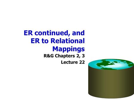ER continued, and ER to Relational Mappings R&G Chapters 2, 3 Lecture 22.