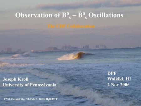 Observation of B 0 s – B 0 s Oscillations The CDF Collaboration 1 st St. Ocean City, NJ, Feb. 7, 2003, H 2 O 35 0 F Joseph Kroll University of Pennsylvania.