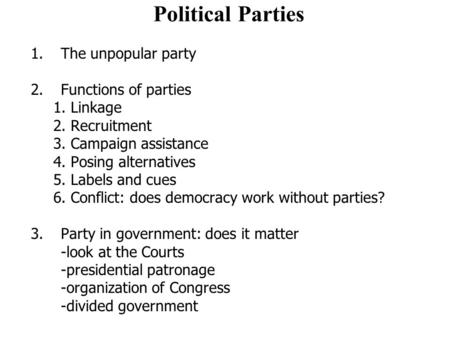 Political Parties 1.The unpopular party 2. Functions of parties 1. Linkage 2. Recruitment 3. Campaign assistance 4. Posing alternatives 5. Labels and cues.