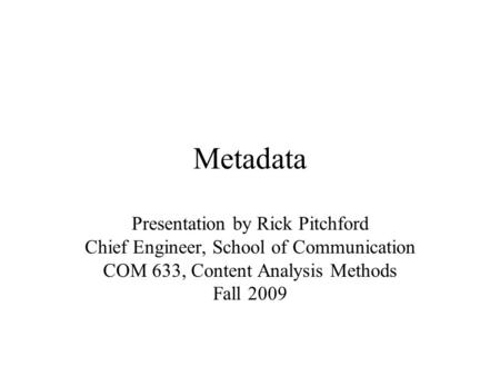 Metadata Presentation by Rick Pitchford Chief Engineer, School of Communication COM 633, Content Analysis Methods Fall 2009.