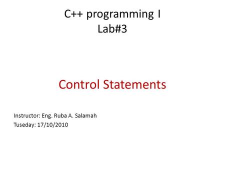 C++ programming I Lab#3 Control Statements Instructor: Eng. Ruba A. Salamah Tuseday: 17/10/2010.