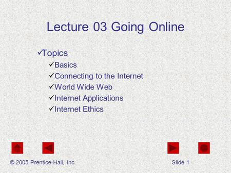 Lecture 03 Going Online Topics Basics Connecting to the Internet World Wide Web Internet Applications Internet Ethics © 2005 Prentice-Hall, Inc.Slide 1.