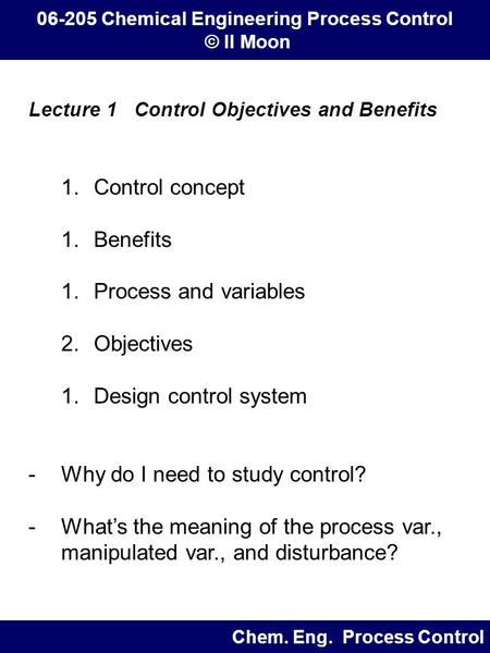 Lecture 1 Control Objectives and Benefits 1.Control concept 1.Benefits 1.Process and variables 2.Objectives 1.Design control system -Why do I need to study.