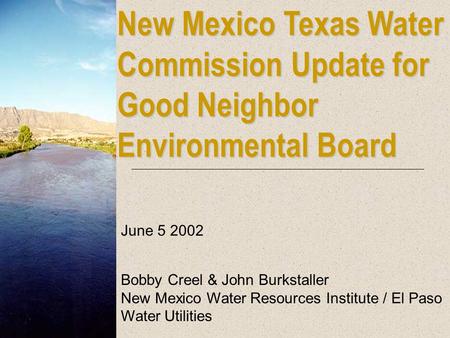 New Mexico Texas Water Commission Update for Good Neighbor Environmental Board June 5 2002 Bobby Creel & John Burkstaller New Mexico Water Resources Institute.