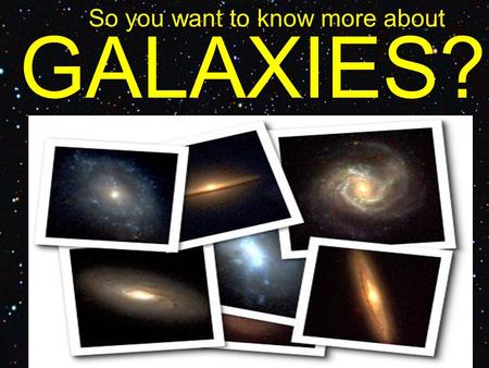 GALAXIES? So you want to know more about. Types of Galaxies.
