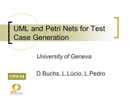 CPN’04 UML and Petri Nets for Test Case Generation University of Geneva D.Buchs, L.Lúcio, L.Pedro.