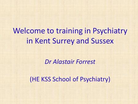 Welcome to training in Psychiatry in Kent Surrey and Sussex Dr Alastair Forrest (HE KSS School of Psychiatry)