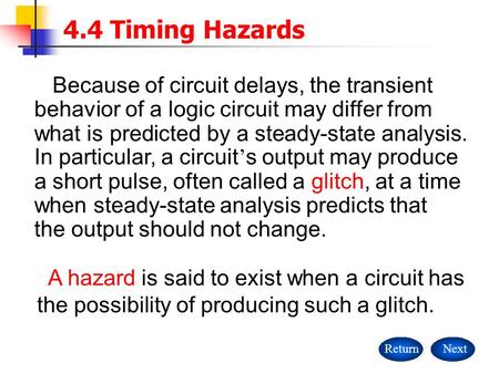 A hazard is said to exist when a circuit has the possibility of producing such a glitch. 4.4 Timing Hazards ReturnNext Because of circuit delays, the transient.