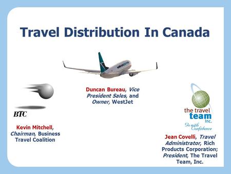 Travel Distribution In Canada Duncan Bureau, Vice President Sales, and Owner, WestJet Kevin Mitchell, Chairman, Business Travel Coalition Jean Covelli,