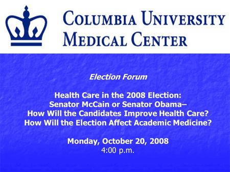 Election Forum Health Care in the 2008 Election: Senator McCain or Senator Obama– How Will the Candidates Improve Health Care? How Will the Election Affect.