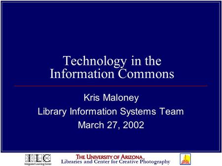 Libraries and Center for Creative Photography Technology in the Information Commons Kris Maloney Library Information Systems Team March 27, 2002.