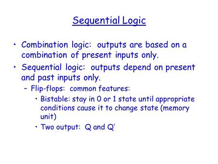 Sequential Logic Combination logic: outputs are based on a combination of present inputs only. Sequential logic: outputs depend on present and past inputs.