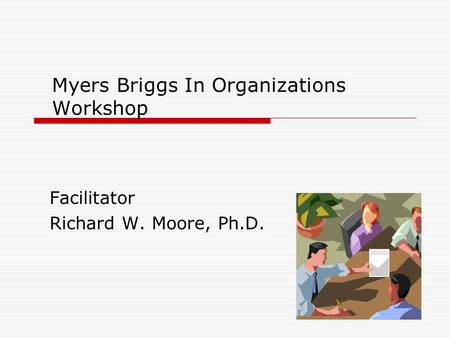 Myers Briggs In Organizations Workshop Facilitator Richard W. Moore, Ph.D.