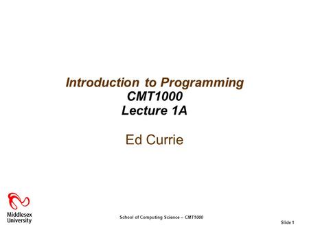 School of Computing Science – CMT1000 Slide 1 Ed Currie Introduction to Programming CMT1000 Lecture 1A.