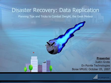 Disaster Recovery: Data Replication Presenter Justin Grote En Pointe Technologies Boise VMUG: October 05, 2007 Planning Tips and Tricks to Combat Dwight,