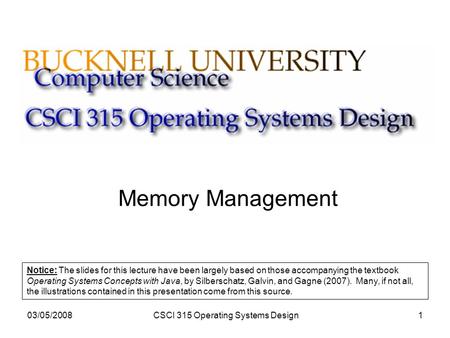 03/05/2008CSCI 315 Operating Systems Design1 Memory Management Notice: The slides for this lecture have been largely based on those accompanying the textbook.