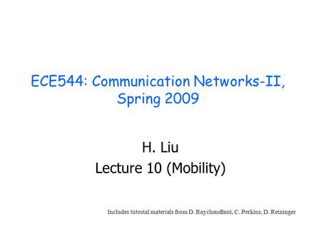 ECE544: Communication Networks-II, Spring 2009 H. Liu Lecture 10 (Mobility) Includes tutorial materials from D. Raychaudhuri, C. Perkins, D. Reininger.