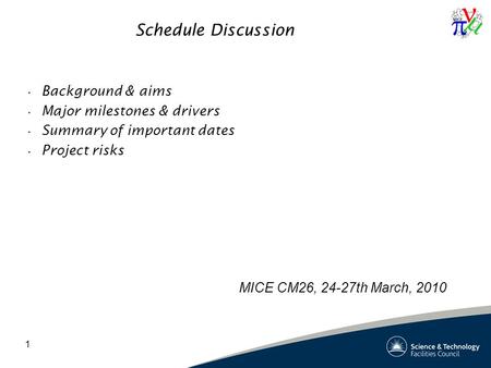 1 Schedule Discussion Background & aims Major milestones & drivers Summary of important dates Project risks MICE CM26, 24-27th March, 2010.