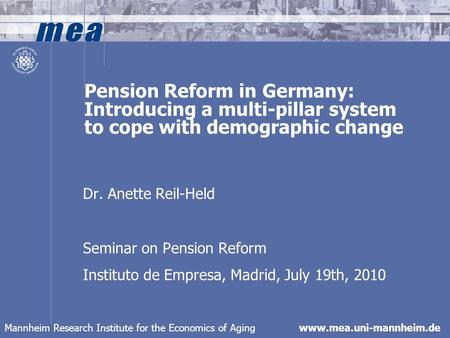 Mannheim Research Institute for the Economics of Aging www.mea.uni-mannheim.de Pension Reform in Germany: Introducing a multi-pillar system to cope with.