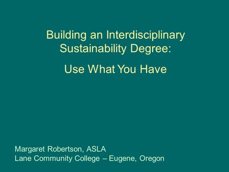 Building an Interdisciplinary Sustainability Degree: Use What You Have Margaret Robertson, ASLA Lane Community College – Eugene, Oregon.