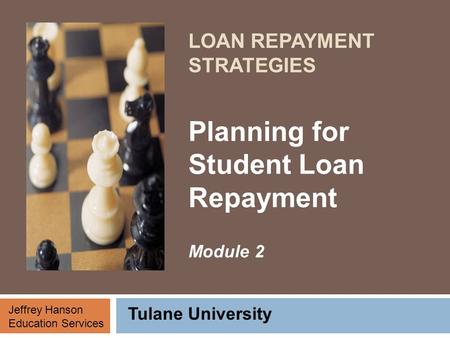 LOAN REPAYMENT STRATEGIES Planning for Student Loan Repayment Module 2 Tulane University Jeffrey Hanson Education Services.