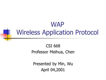 WAP Wireless Application Protocol CSI 668 Professor Meihua, Chen Presented by Min, Wu April 04,2001.