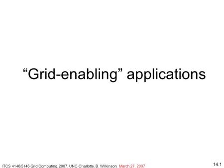 14.1 “Grid-enabling” applications ITCS 4146/5146 Grid Computing, 2007, UNC-Charlotte, B. Wilkinson. March 27, 2007.