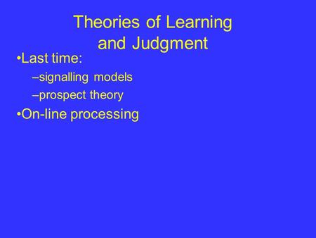 Theories of Learning and Judgment Last time: –signalling models –prospect theory On-line processing.