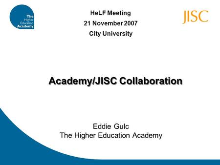 Academy/JISC Collaboration Eddie Gulc The Higher Education Academy HeLF Meeting 21 November 2007 City University.