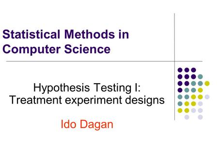 Statistical Methods in Computer Science Hypothesis Testing I: Treatment experiment designs Ido Dagan.