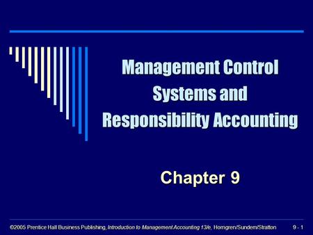 ©2005 Prentice Hall Business Publishing, Introduction to Management Accounting 13/e, Horngren/Sundem/Stratton 9 - 1 Management Control Systems and Responsibility.