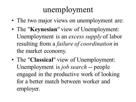 Unemployment The two major views on unemployment are: The Keynesian view of Unemployment: Unemployment is an excess supply of labor resulting from a.