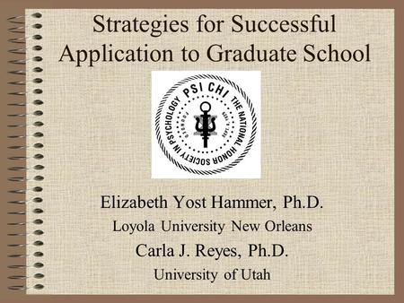 Strategies for Successful Application to Graduate School Elizabeth Yost Hammer, Ph.D. Loyola University New Orleans Carla J. Reyes, Ph.D. University of.