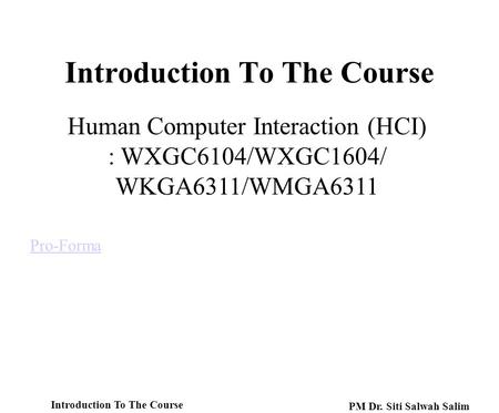 Introduction To The Course Pro-Forma Human Computer Interaction (HCI) : WXGC6104/WXGC1604/ WKGA6311/WMGA6311 Introduction To The Course PM Dr. Siti Salwah.